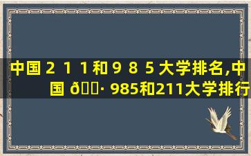 中国２１１和９８５大学排名,中国 🌷 985和211大学排行榜2020